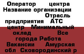 Оператор Call-центра › Название организации ­ Holiday travel › Отрасль предприятия ­ АТС, call-центр › Минимальный оклад ­ 45 000 - Все города Работа » Вакансии   . Амурская обл.,Сковородинский р-н